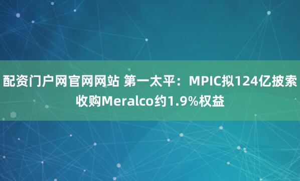 配资门户网官网网站 第一太平：MPIC拟124亿披索收购Meralco约1.9%权益