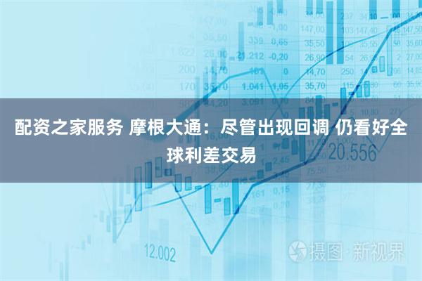 配资之家服务 摩根大通：尽管出现回调 仍看好全球利差交易