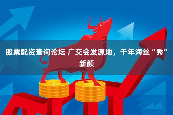 股票配资查询论坛 广交会发源地，千年海丝“秀”新颜